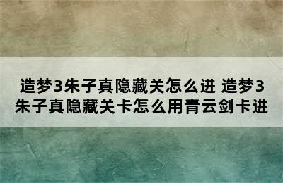 造梦3朱子真隐藏关怎么进 造梦3朱子真隐藏关卡怎么用青云剑卡进